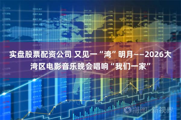 实盘股票配资公司 又见一“湾”明月——2026大湾区电影音乐晚会唱响“我们一家”